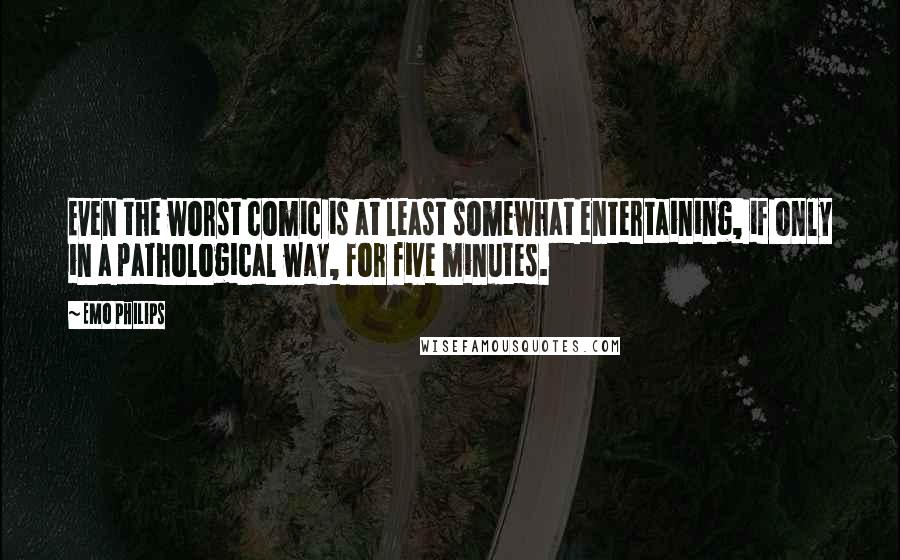 Emo Philips Quotes: Even the worst comic is at least somewhat entertaining, if only in a pathological way, for five minutes.