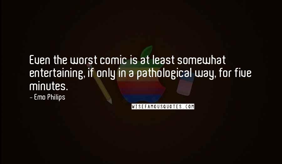 Emo Philips Quotes: Even the worst comic is at least somewhat entertaining, if only in a pathological way, for five minutes.