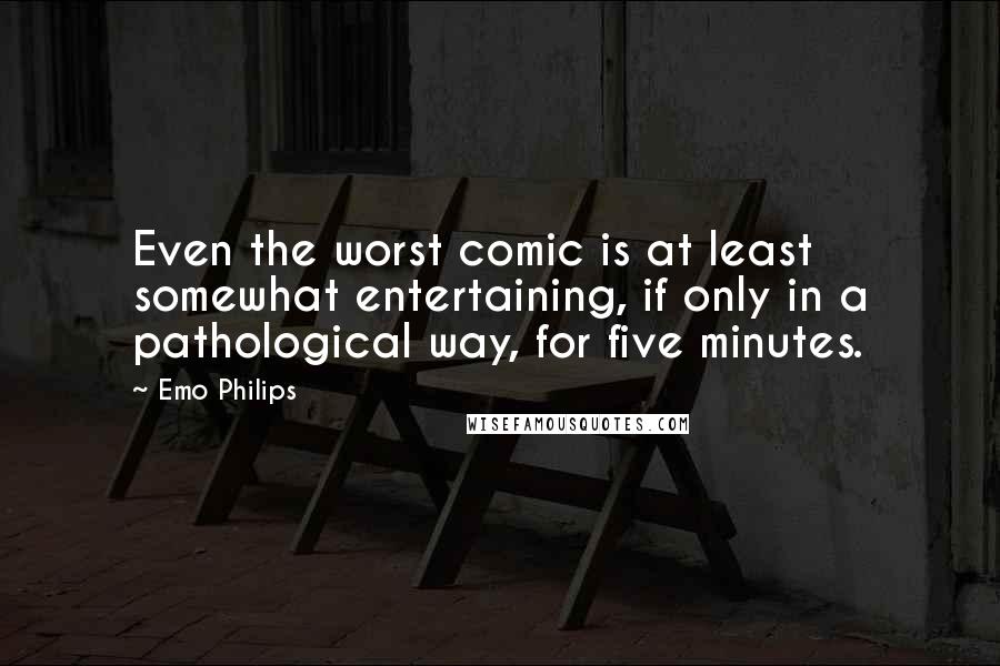 Emo Philips Quotes: Even the worst comic is at least somewhat entertaining, if only in a pathological way, for five minutes.