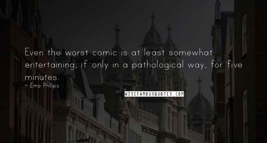 Emo Philips Quotes: Even the worst comic is at least somewhat entertaining, if only in a pathological way, for five minutes.