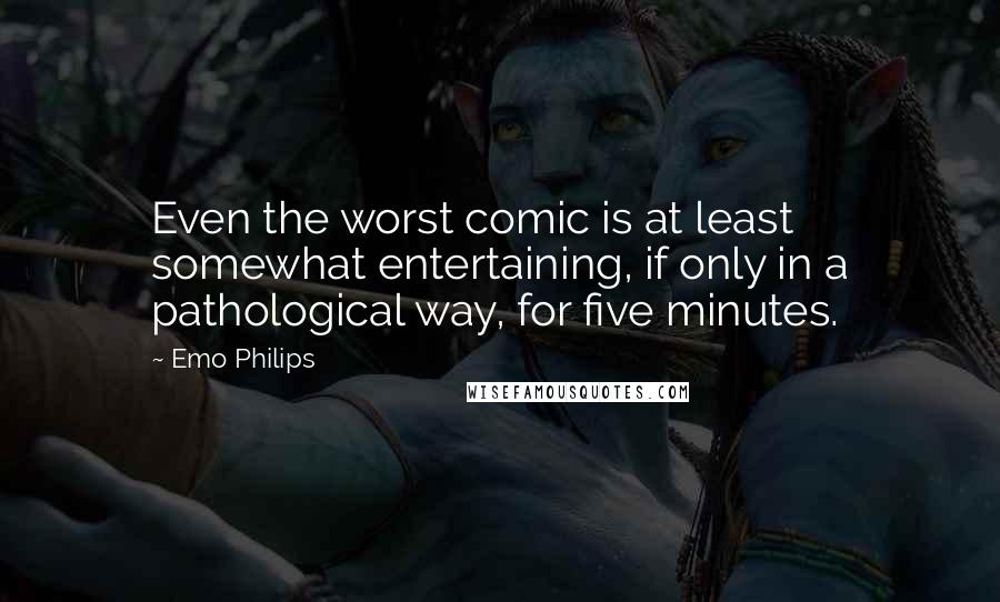 Emo Philips Quotes: Even the worst comic is at least somewhat entertaining, if only in a pathological way, for five minutes.