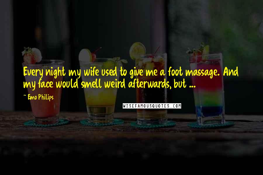 Emo Philips Quotes: Every night my wife used to give me a foot massage. And my face would smell weird afterwards, but ...