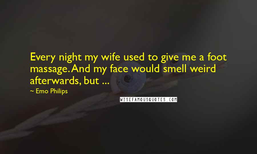 Emo Philips Quotes: Every night my wife used to give me a foot massage. And my face would smell weird afterwards, but ...