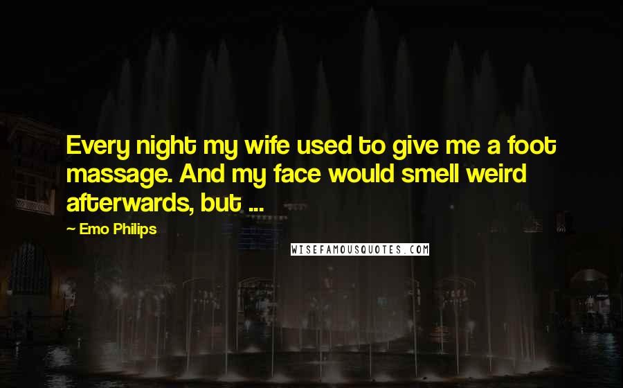Emo Philips Quotes: Every night my wife used to give me a foot massage. And my face would smell weird afterwards, but ...