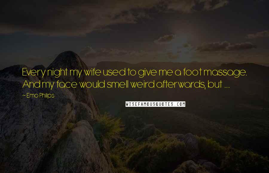 Emo Philips Quotes: Every night my wife used to give me a foot massage. And my face would smell weird afterwards, but ...