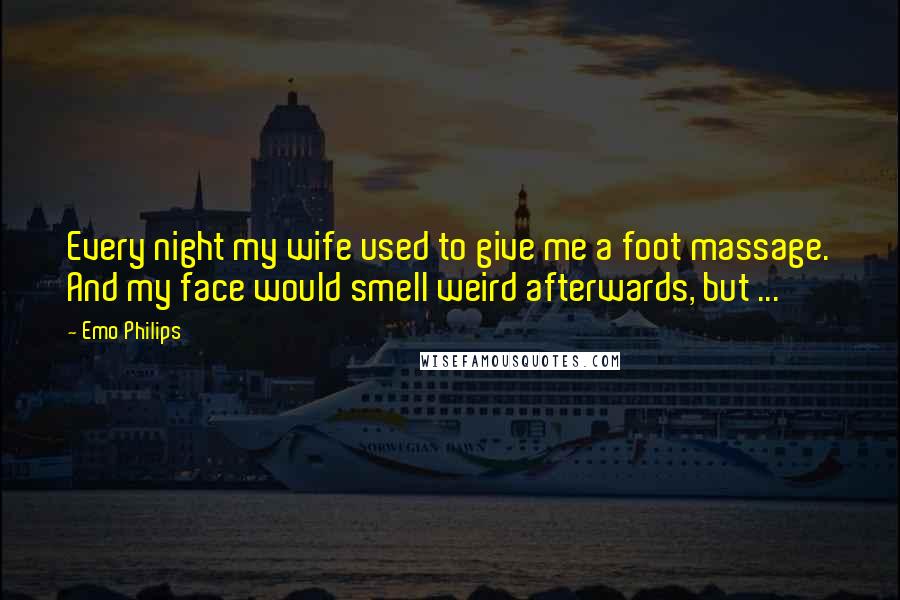 Emo Philips Quotes: Every night my wife used to give me a foot massage. And my face would smell weird afterwards, but ...