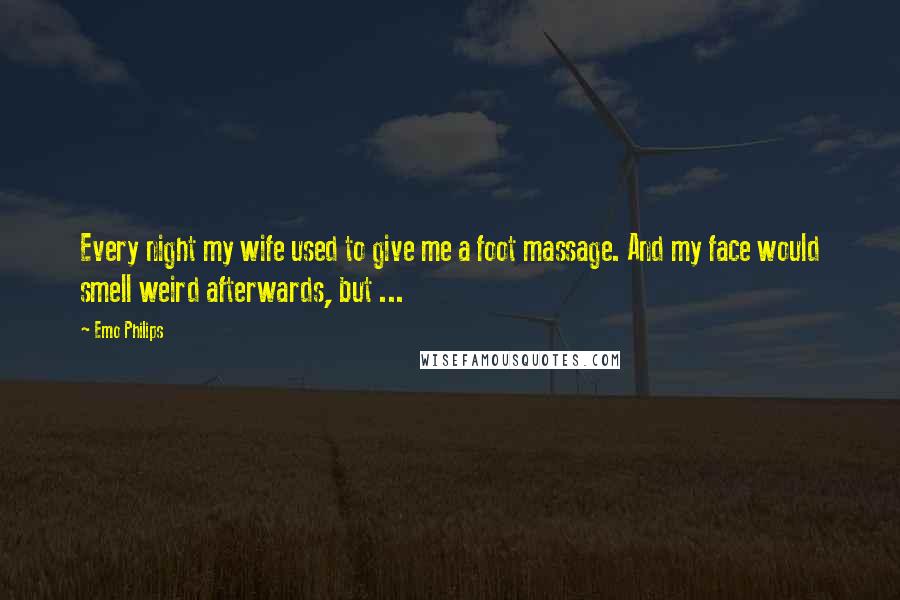 Emo Philips Quotes: Every night my wife used to give me a foot massage. And my face would smell weird afterwards, but ...