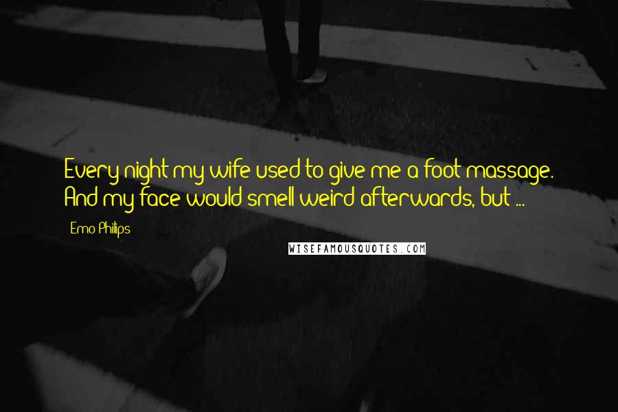 Emo Philips Quotes: Every night my wife used to give me a foot massage. And my face would smell weird afterwards, but ...