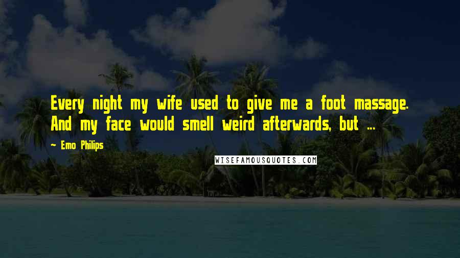 Emo Philips Quotes: Every night my wife used to give me a foot massage. And my face would smell weird afterwards, but ...