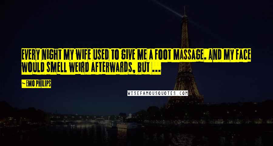 Emo Philips Quotes: Every night my wife used to give me a foot massage. And my face would smell weird afterwards, but ...