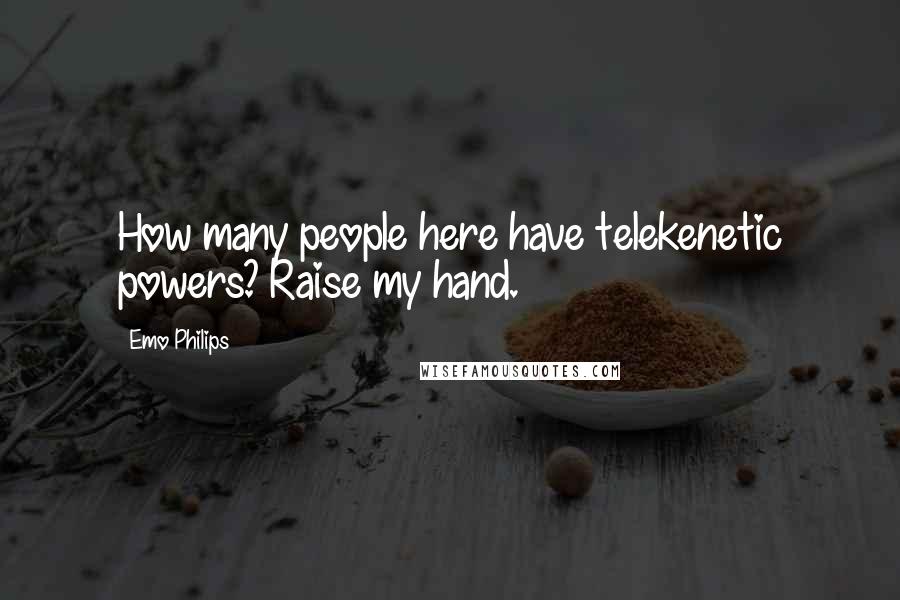 Emo Philips Quotes: How many people here have telekenetic powers? Raise my hand.