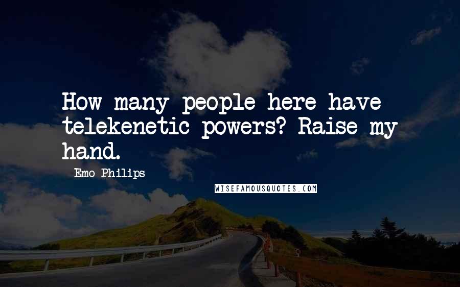 Emo Philips Quotes: How many people here have telekenetic powers? Raise my hand.