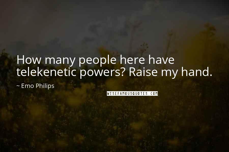 Emo Philips Quotes: How many people here have telekenetic powers? Raise my hand.