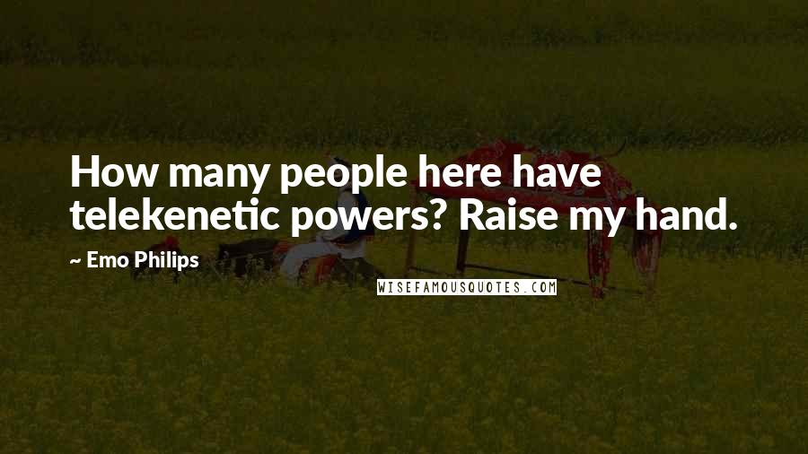 Emo Philips Quotes: How many people here have telekenetic powers? Raise my hand.