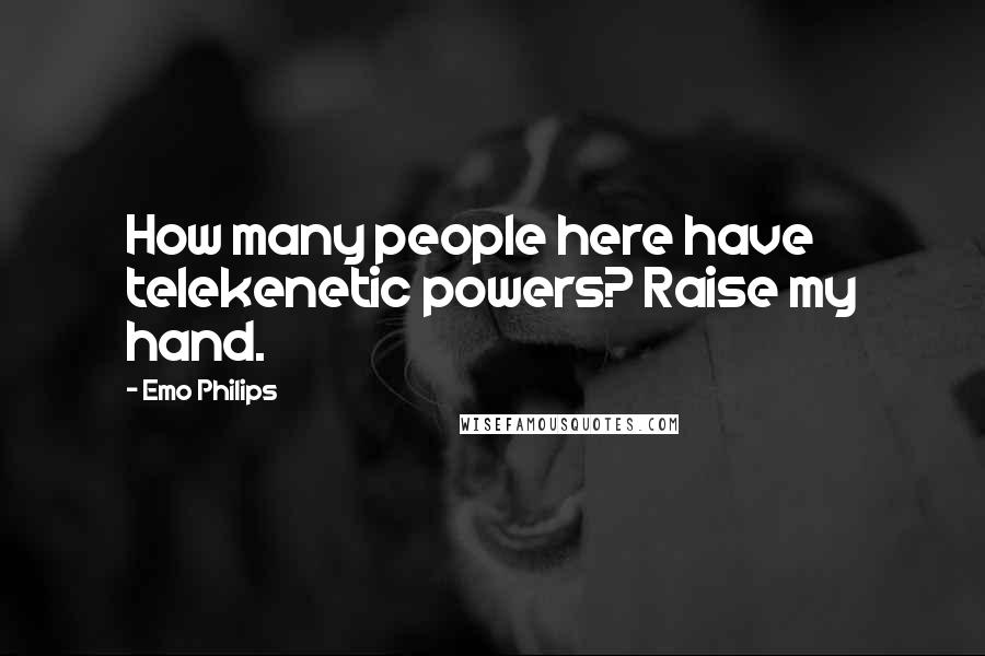 Emo Philips Quotes: How many people here have telekenetic powers? Raise my hand.