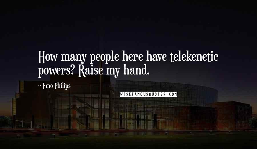 Emo Philips Quotes: How many people here have telekenetic powers? Raise my hand.