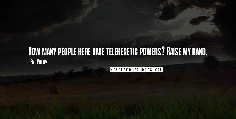 Emo Philips Quotes: How many people here have telekenetic powers? Raise my hand.