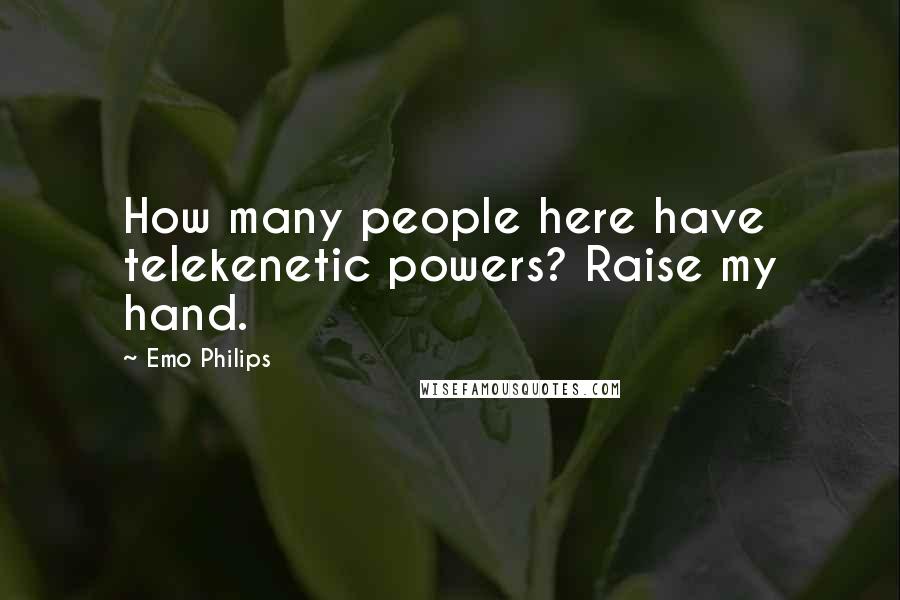 Emo Philips Quotes: How many people here have telekenetic powers? Raise my hand.