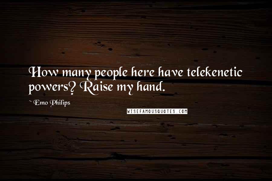 Emo Philips Quotes: How many people here have telekenetic powers? Raise my hand.