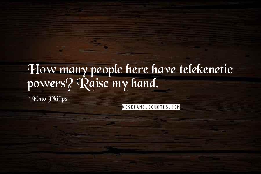 Emo Philips Quotes: How many people here have telekenetic powers? Raise my hand.