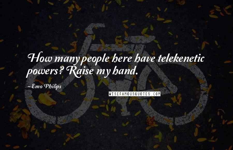 Emo Philips Quotes: How many people here have telekenetic powers? Raise my hand.