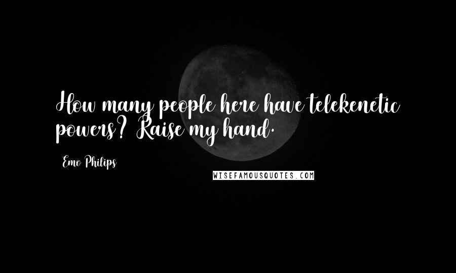 Emo Philips Quotes: How many people here have telekenetic powers? Raise my hand.