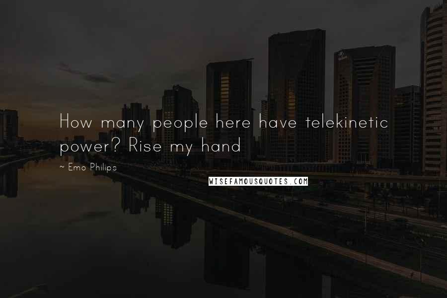 Emo Philips Quotes: How many people here have telekinetic power? Rise my hand