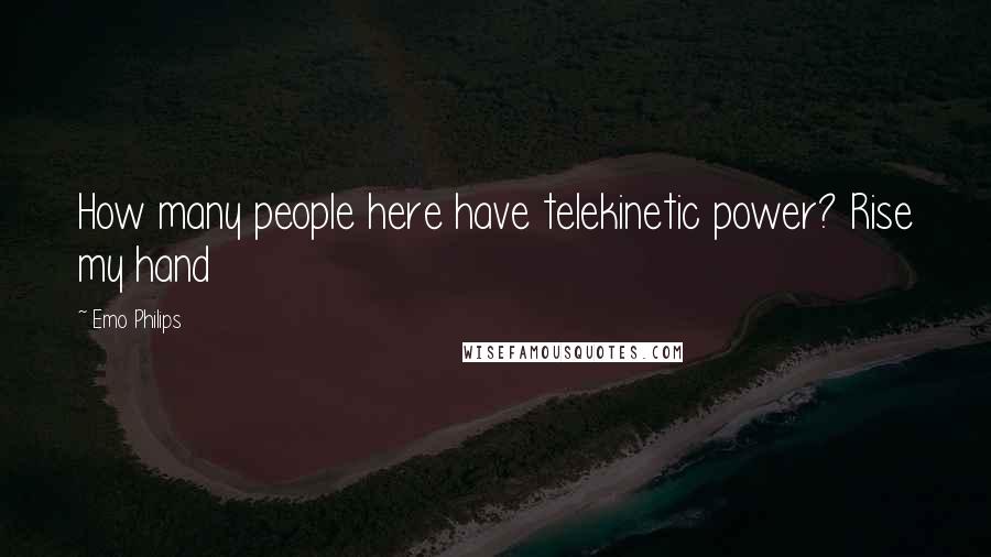 Emo Philips Quotes: How many people here have telekinetic power? Rise my hand