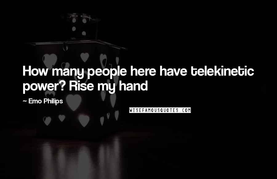 Emo Philips Quotes: How many people here have telekinetic power? Rise my hand