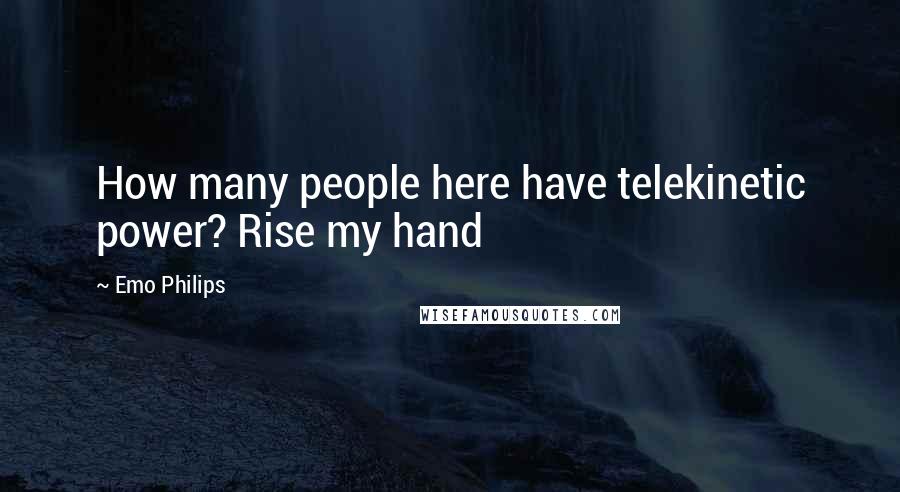 Emo Philips Quotes: How many people here have telekinetic power? Rise my hand