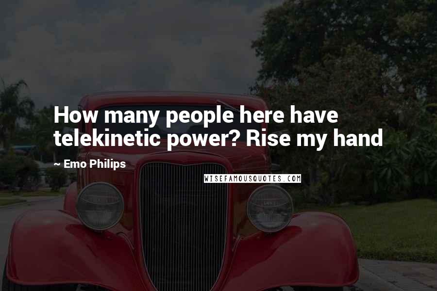 Emo Philips Quotes: How many people here have telekinetic power? Rise my hand