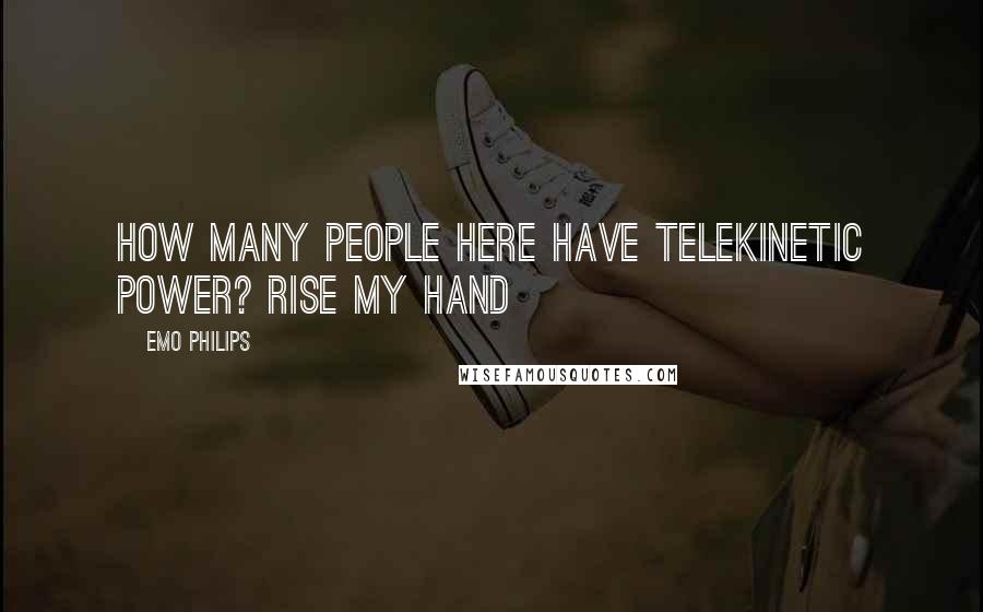 Emo Philips Quotes: How many people here have telekinetic power? Rise my hand