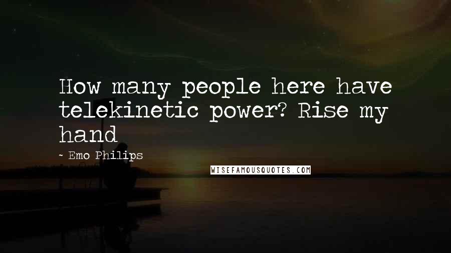 Emo Philips Quotes: How many people here have telekinetic power? Rise my hand