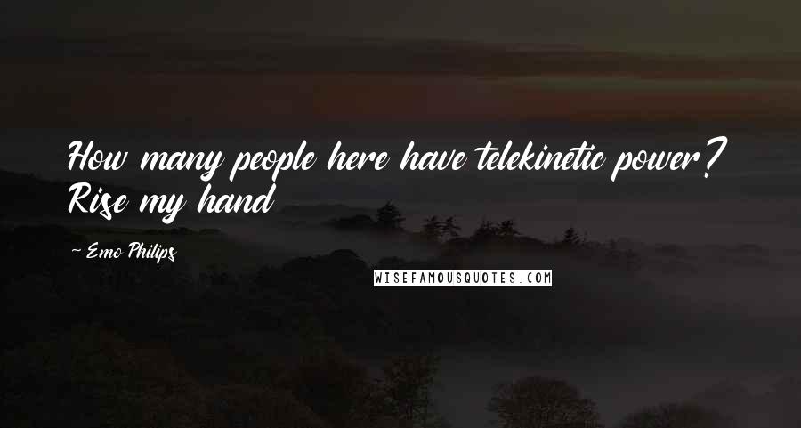 Emo Philips Quotes: How many people here have telekinetic power? Rise my hand