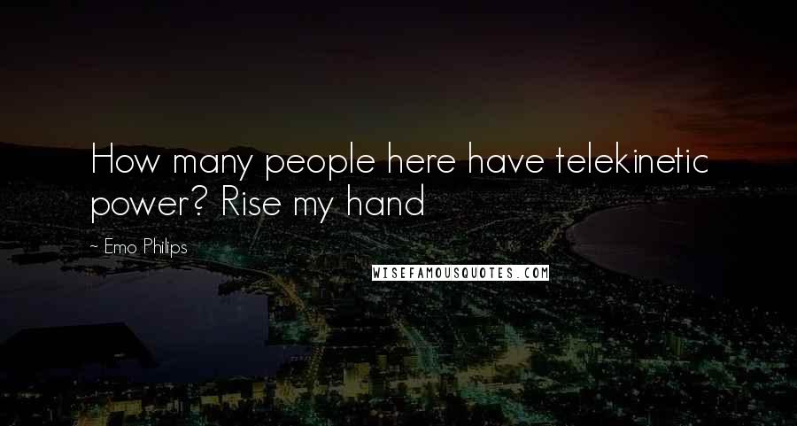 Emo Philips Quotes: How many people here have telekinetic power? Rise my hand