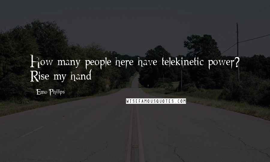 Emo Philips Quotes: How many people here have telekinetic power? Rise my hand