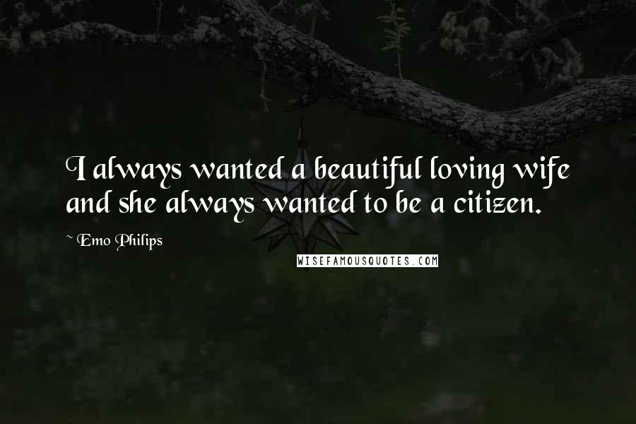 Emo Philips Quotes: I always wanted a beautiful loving wife and she always wanted to be a citizen.