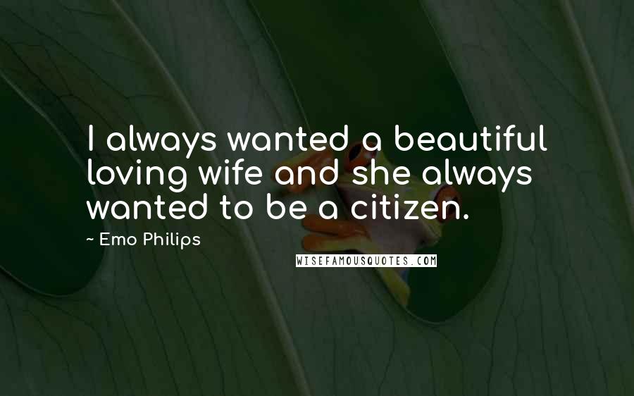 Emo Philips Quotes: I always wanted a beautiful loving wife and she always wanted to be a citizen.