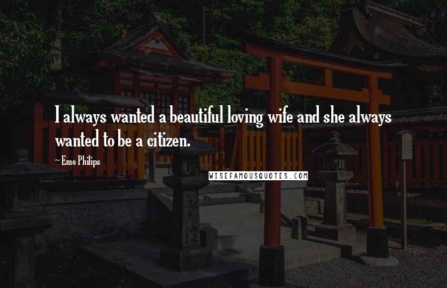 Emo Philips Quotes: I always wanted a beautiful loving wife and she always wanted to be a citizen.