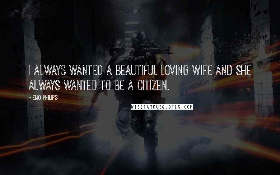 Emo Philips Quotes: I always wanted a beautiful loving wife and she always wanted to be a citizen.