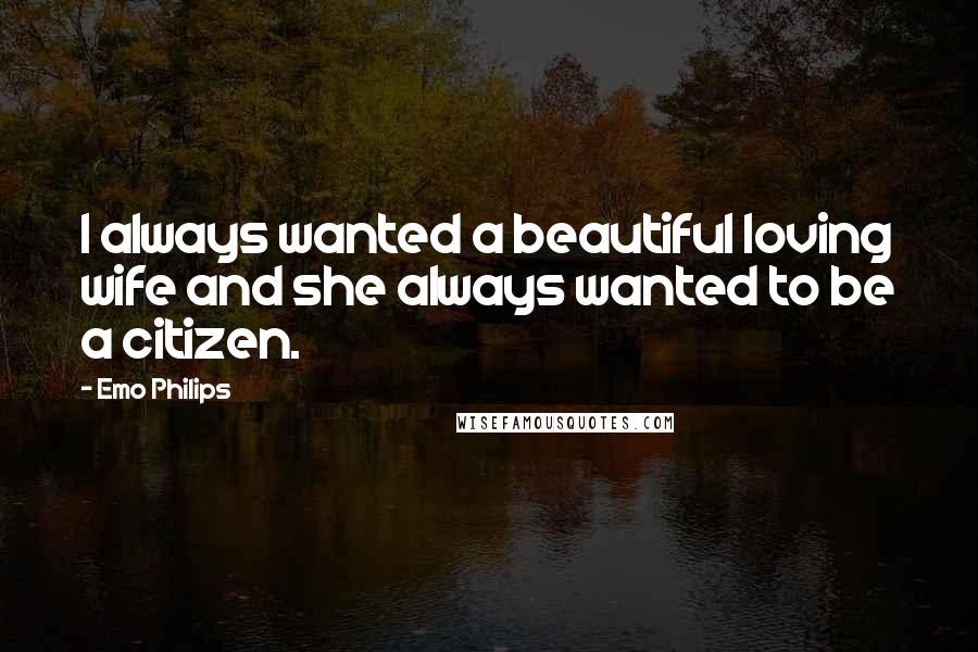 Emo Philips Quotes: I always wanted a beautiful loving wife and she always wanted to be a citizen.