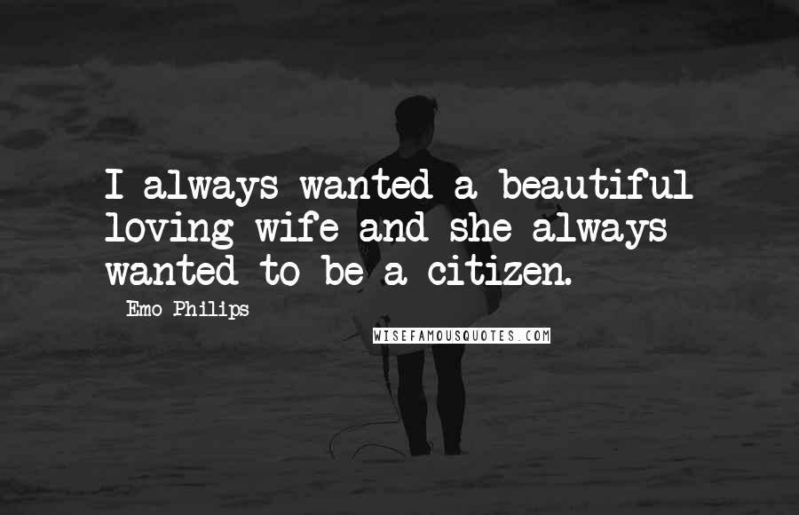 Emo Philips Quotes: I always wanted a beautiful loving wife and she always wanted to be a citizen.