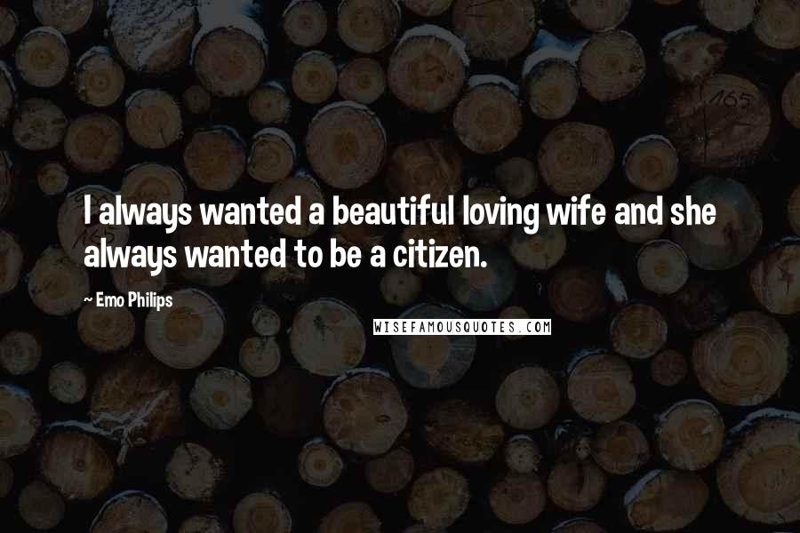 Emo Philips Quotes: I always wanted a beautiful loving wife and she always wanted to be a citizen.