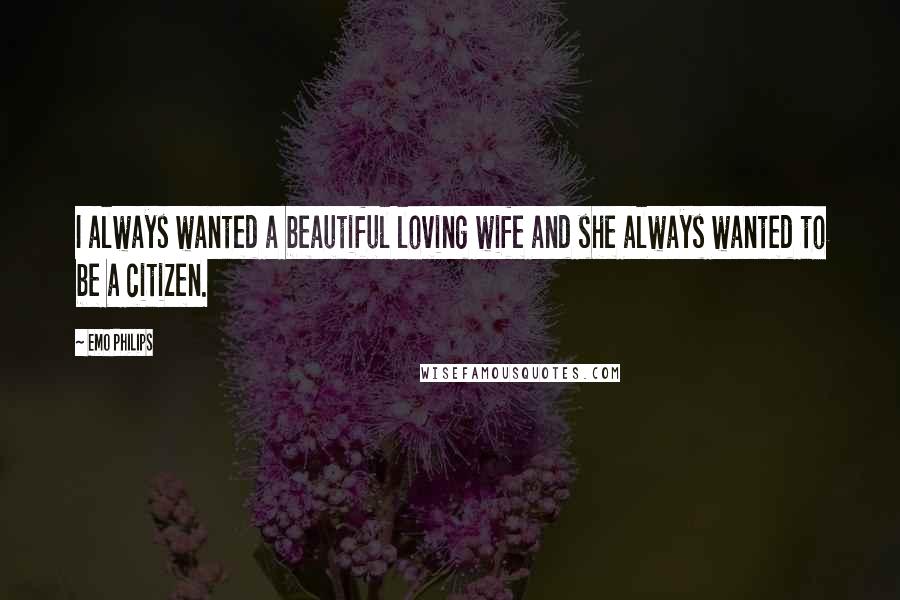 Emo Philips Quotes: I always wanted a beautiful loving wife and she always wanted to be a citizen.