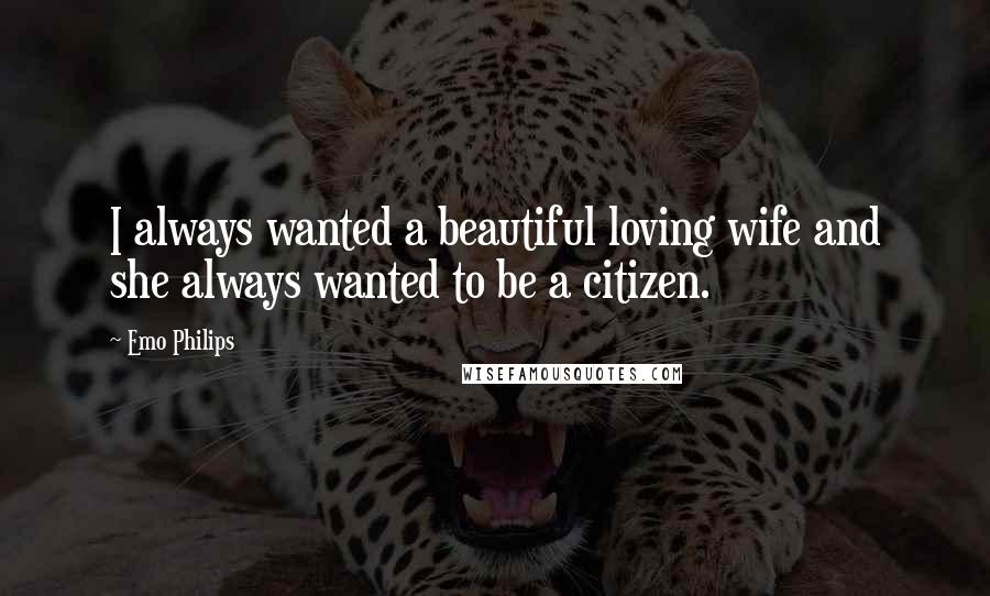 Emo Philips Quotes: I always wanted a beautiful loving wife and she always wanted to be a citizen.