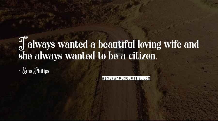 Emo Philips Quotes: I always wanted a beautiful loving wife and she always wanted to be a citizen.