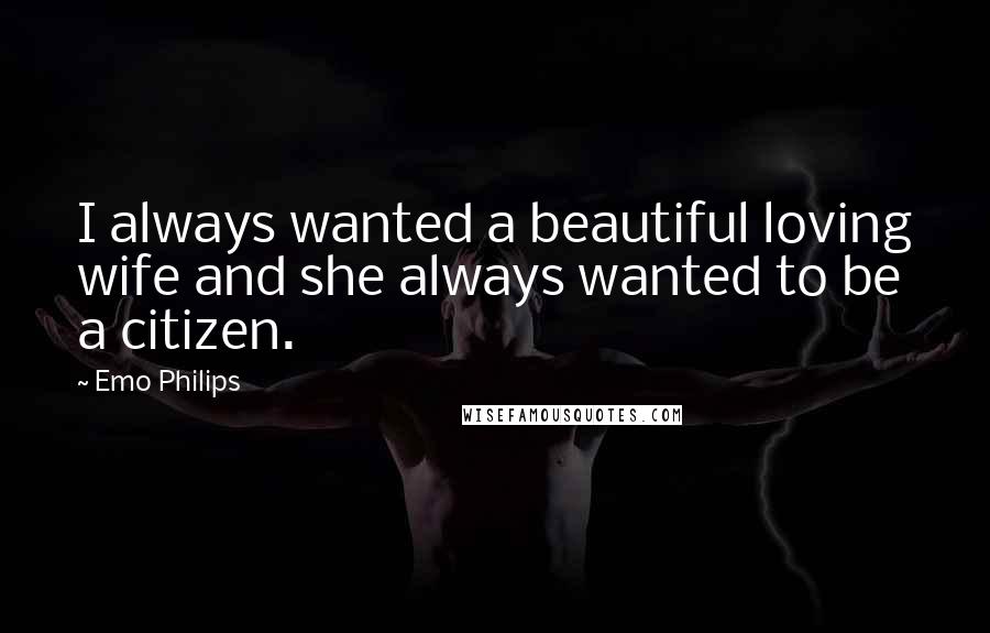 Emo Philips Quotes: I always wanted a beautiful loving wife and she always wanted to be a citizen.