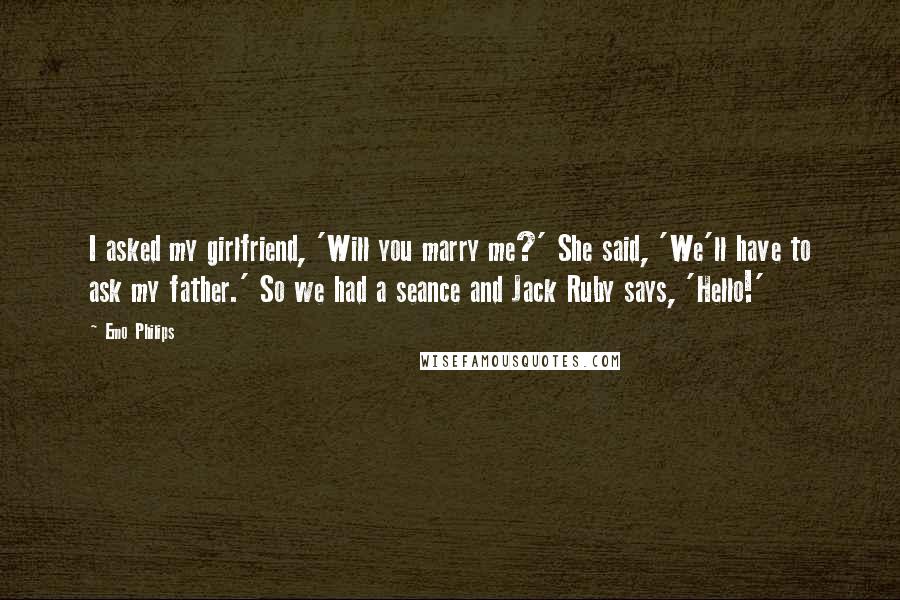 Emo Philips Quotes: I asked my girlfriend, 'Will you marry me?' She said, 'We'll have to ask my father.' So we had a seance and Jack Ruby says, 'Hello!'