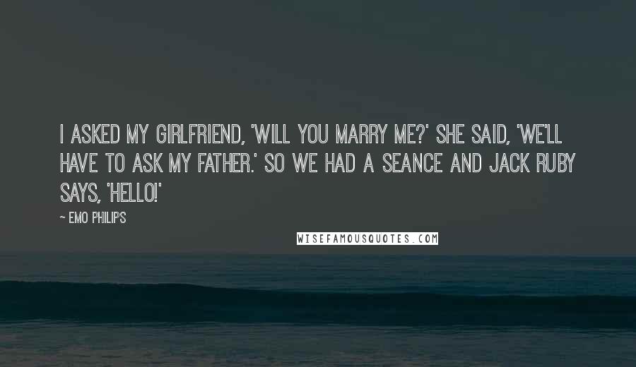 Emo Philips Quotes: I asked my girlfriend, 'Will you marry me?' She said, 'We'll have to ask my father.' So we had a seance and Jack Ruby says, 'Hello!'
