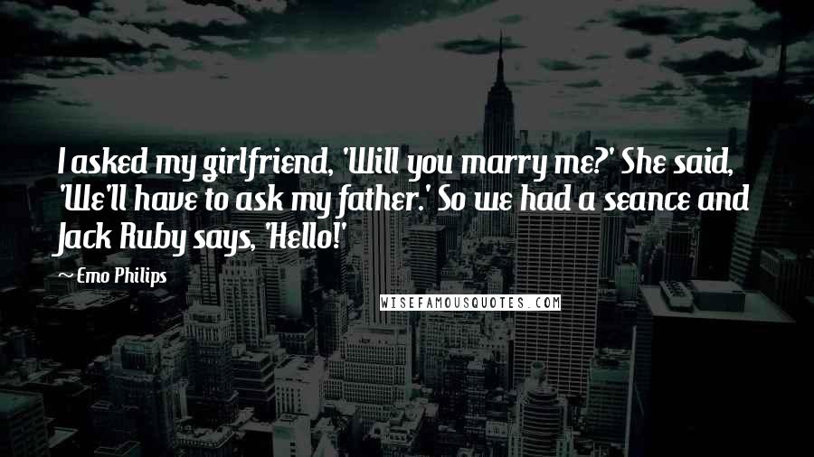 Emo Philips Quotes: I asked my girlfriend, 'Will you marry me?' She said, 'We'll have to ask my father.' So we had a seance and Jack Ruby says, 'Hello!'